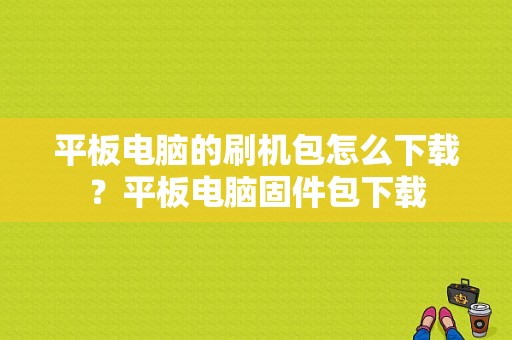 平板电脑的刷机包怎么下载？平板电脑固件包下载