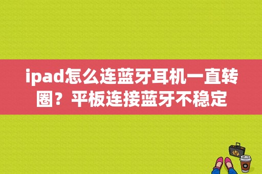 ipad怎么连蓝牙耳机一直转圈？平板连接蓝牙不稳定