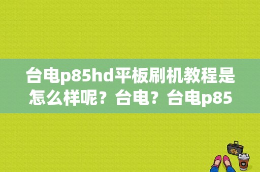 台电p85hd平板刷机教程是怎么样呢？台电？台电p85双核平板价格