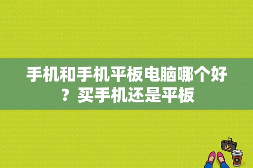 手机和手机平板电脑哪个好？买手机还是平板