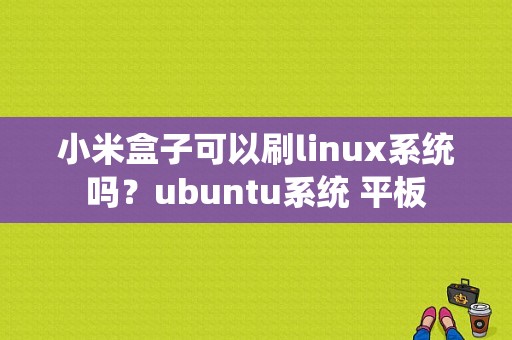 小米盒子可以刷linux系统吗？ubuntu系统 平板-图1