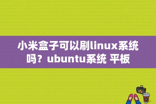 小米盒子可以刷linux系统吗？ubuntu系统 平板