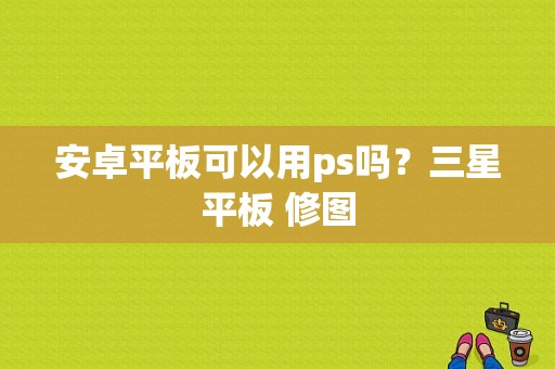 安卓平板可以用ps吗？三星平板 修图-图1