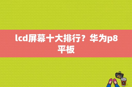 lcd屏幕十大排行？华为p8平板