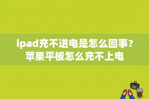 ipad充不进电是怎么回事？苹果平板怎么充不上电