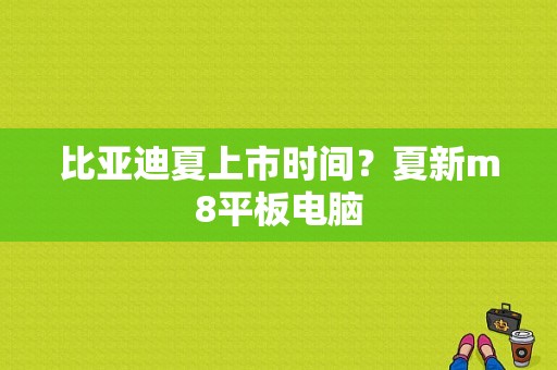 比亚迪夏上市时间？夏新m8平板电脑