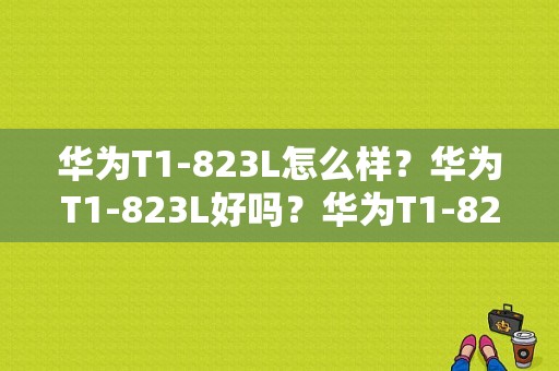 华为T1-823L怎么样？华为T1-823L好吗？华为T1-823l平板-图1