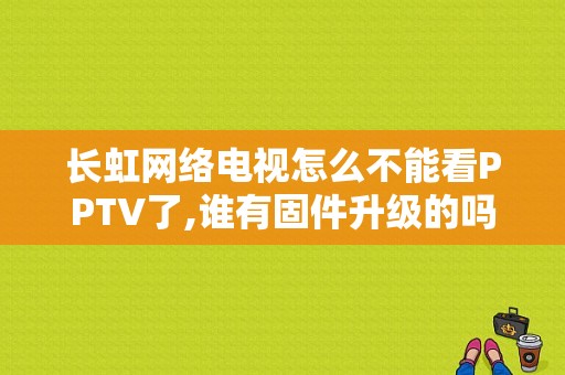 长虹网络电视怎么不能看PPTV了,谁有固件升级的吗？长虹平板电脑v5-图1