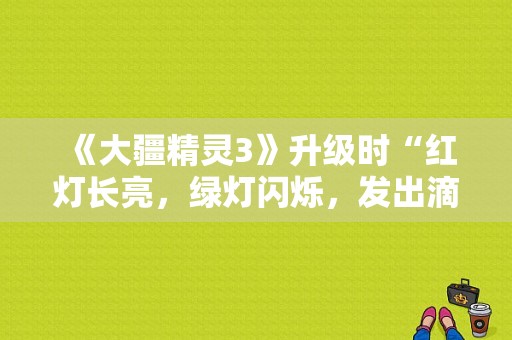 《大疆精灵3》升级时“红灯长亮，绿灯闪烁，发出滴滴滴声音”这是为什么？精灵3 小米平板
