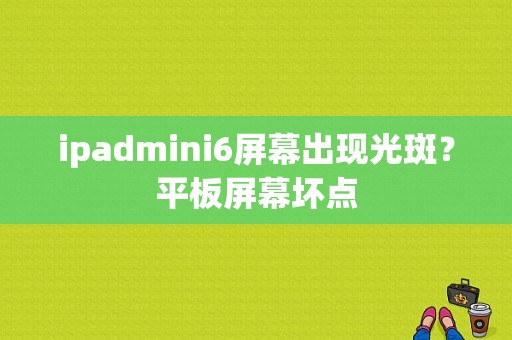 ipadmini6屏幕出现光斑？平板屏幕坏点