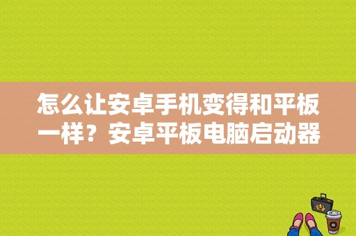 怎么让安卓手机变得和平板一样？安卓平板电脑启动器