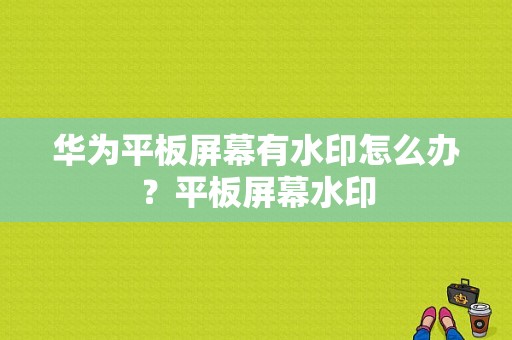 华为平板屏幕有水印怎么办？平板屏幕水印-图1