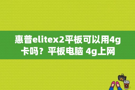 惠普elitex2平板可以用4g卡吗？平板电脑 4g上网