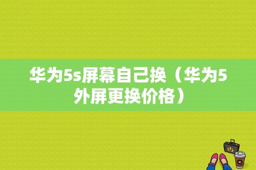 华为5s屏幕自己换（华为5外屏更换价格）