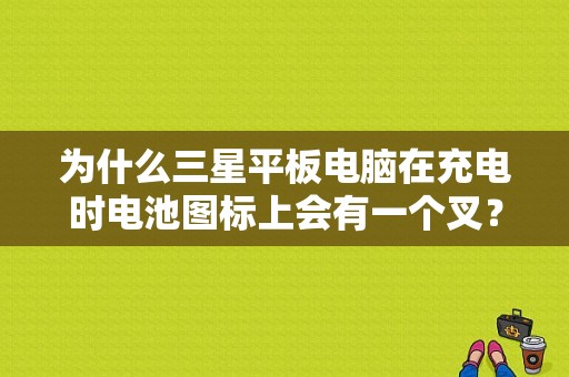 为什么三星平板电脑在充电时电池图标上会有一个叉？三星平板充电红叉