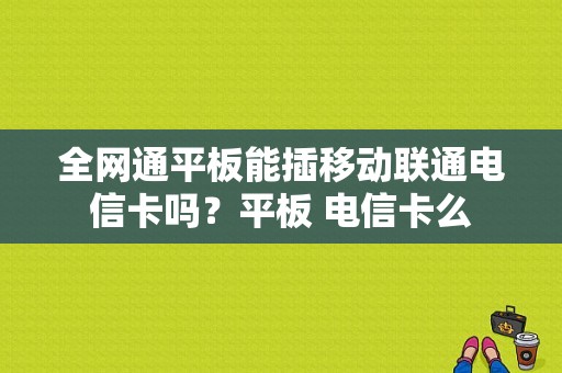 全网通平板能插移动联通电信卡吗？平板 电信卡么