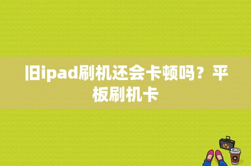 旧ipad刷机还会卡顿吗？平板刷机卡-图1