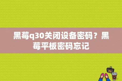 黑莓q30关闭设备密码？黑莓平板密码忘记