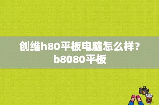 创维h80平板电脑怎么样？b8080平板