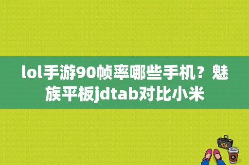 lol手游90帧率哪些手机？魅族平板jdtab对比小米