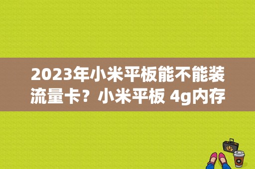 2023年小米平板能不能装流量卡？小米平板 4g内存