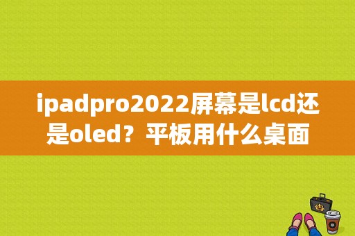 ipadpro2022屏幕是lcd还是oled？平板用什么桌面-图1