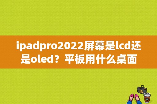 ipadpro2022屏幕是lcd还是oled？平板用什么桌面