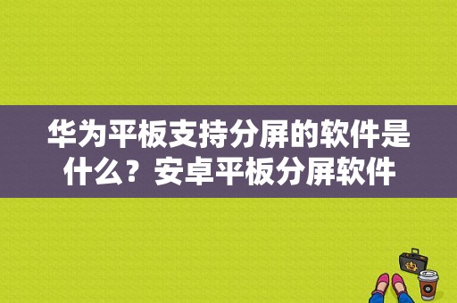 华为平板支持分屏的软件是什么？安卓平板分屏软件-图1