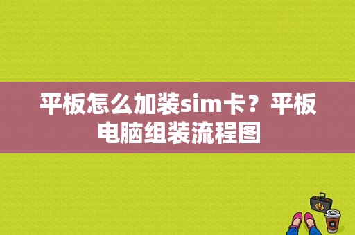 平板怎么加装sim卡？平板电脑组装流程图