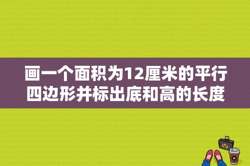 画一个面积为12厘米的平行四边形并标出底和高的长度大小怎么做？cm12 小米平板