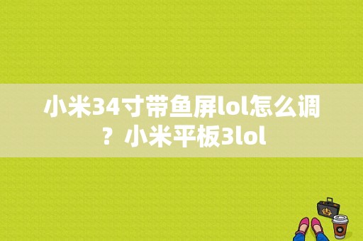 小米34寸带鱼屏lol怎么调？小米平板3lol