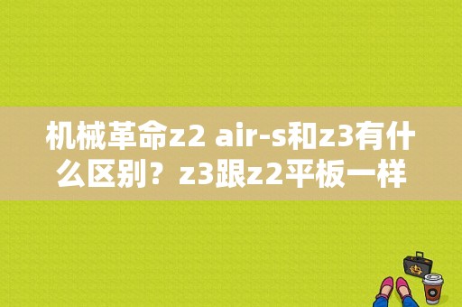 机械革命z2 air-s和z3有什么区别？z3跟z2平板一样吗