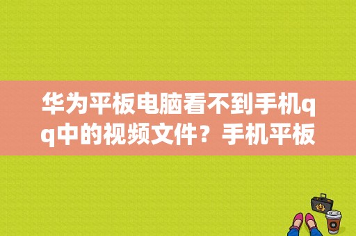 华为平板电脑看不到手机qq中的视频文件？手机平板QQ-图1