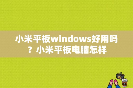 小米平板windows好用吗？小米平板电脑怎样-图1