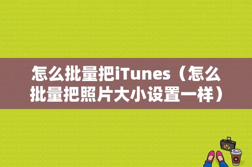 怎么批量把iTunes（怎么批量把照片大小设置一样）