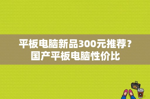 平板电脑新品300元推荐？国产平板电脑性价比