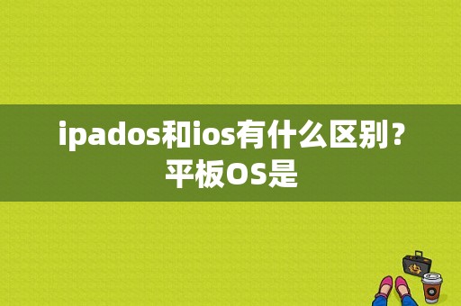 ipados和ios有什么区别？平板OS是