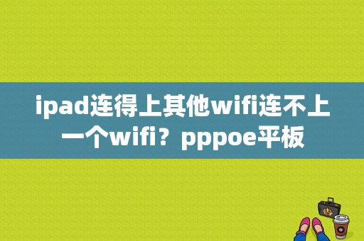 ipad连得上其他wifi连不上一个wifi？pppoe平板