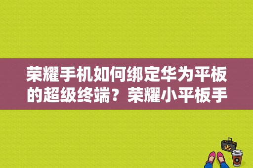 荣耀手机如何绑定华为平板的超级终端？荣耀小平板手机-图1