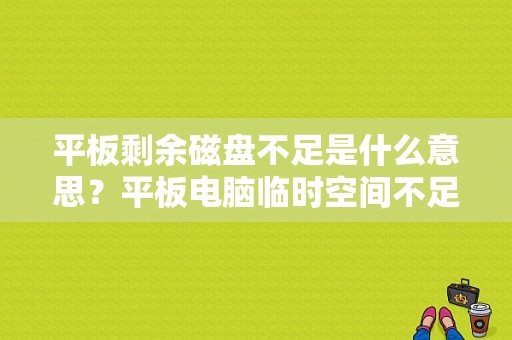 平板剩余磁盘不足是什么意思？平板电脑临时空间不足-图1