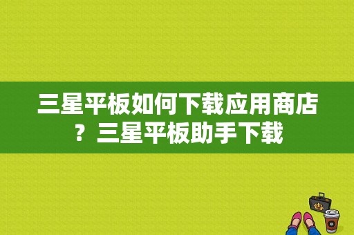 三星平板如何下载应用商店？三星平板助手下载