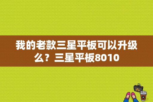 我的老款三星平板可以升级么？三星平板8010