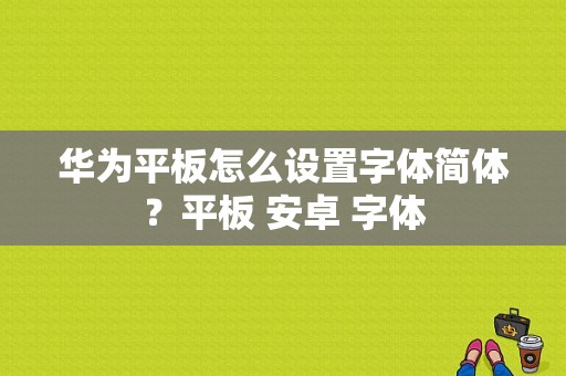 华为平板怎么设置字体简体？平板 安卓 字体