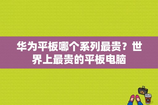 华为平板哪个系列最贵？世界上最贵的平板电脑