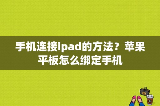 手机连接ipad的方法？苹果平板怎么绑定手机