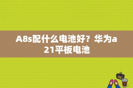 A8s配什么电池好？华为a21平板电池