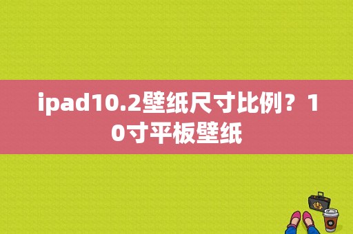 ipad10.2壁纸尺寸比例？10寸平板壁纸