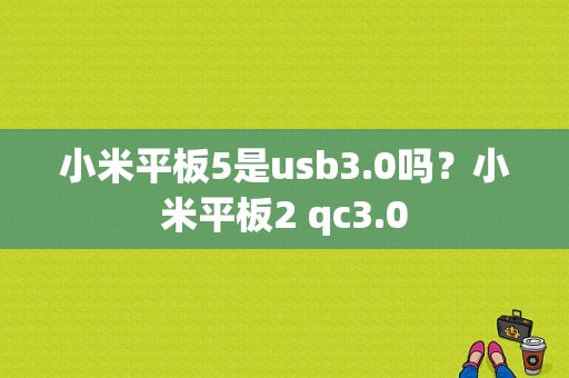 小米平板5是usb3.0吗？小米平板2 qc3.0