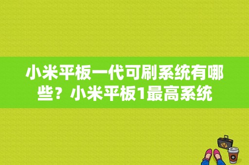 小米平板一代可刷系统有哪些？小米平板1最高系统-图1