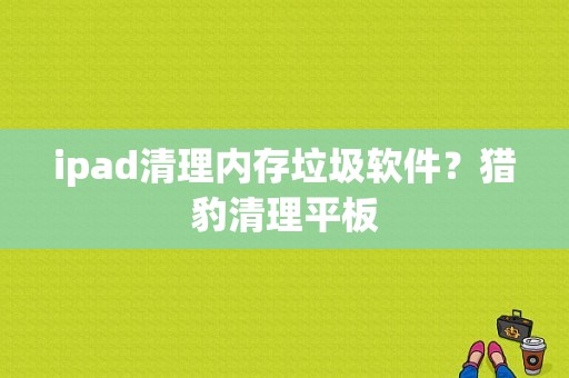 ipad清理内存垃圾软件？猎豹清理平板